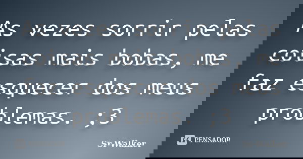 As vezes sorrir pelas coisas mais bobas, me faz esquecer dos meus problemas. ;3... Frase de Sr-Walker.
