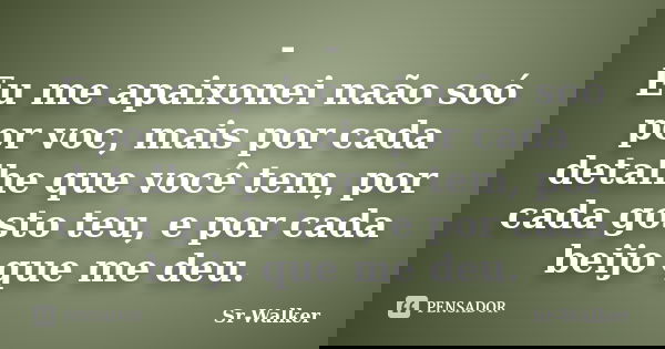 - Eu me apaixonei naão soó por voc, mais por cada detalhe que você tem, por cada gosto teu, e por cada beijo que me deu.... Frase de Sr-Walker.