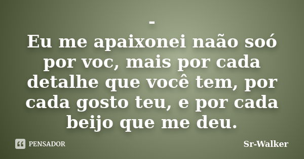 - Eu me apaixonei naão soó por voc, mais por cada detalhe que você tem, por cada gosto teu, e por cada beijo que me deu.... Frase de Sr-Walker.