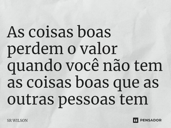 ⁠As coisas boas perdem o valor quando você não tem as coisas boas que as outras pessoas tem... Frase de SR WILSON.