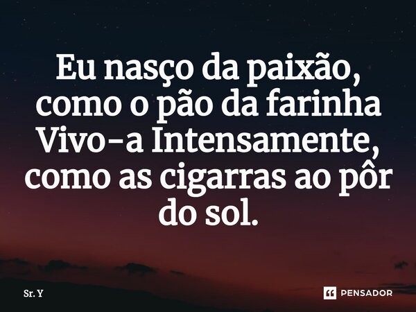 ⁠Eu nasço da paixão, como o pão da farinha Vivo-a Intensamente, como as cigarras ao pôr do sol.... Frase de Sr. Y.