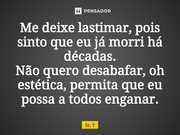 ⁠Me deixe lastimar, pois sinto que eu já morri há décadas. Não quero desabafar, oh estética, permita que eu possa a todos enganar.... Frase de Sr, Y.