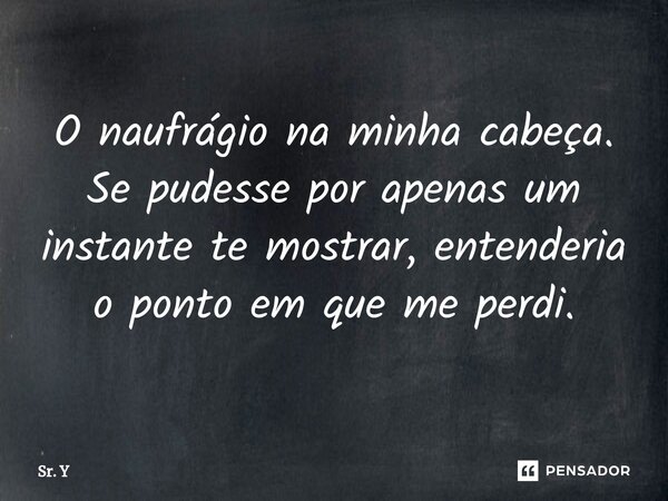 O naufrágio na minha cabeça. Se pudesse por apenas um instante te mostrar, entenderia o ponto em que me perdi.⁠... Frase de Sr. Y.