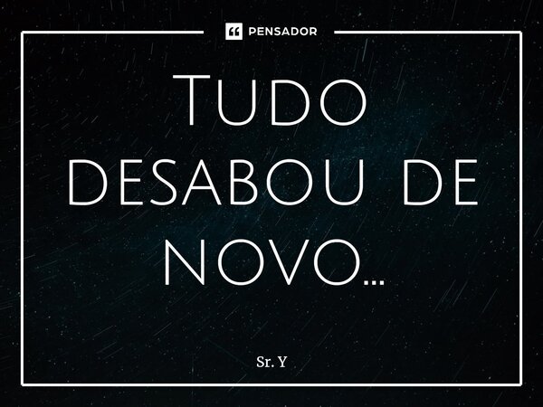 ⁠Tudo desabou de novo...... Frase de Sr. Y.