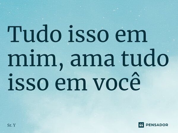 ⁠Tudo isso em mim, ama tudo isso em você... Frase de Sr. Y.