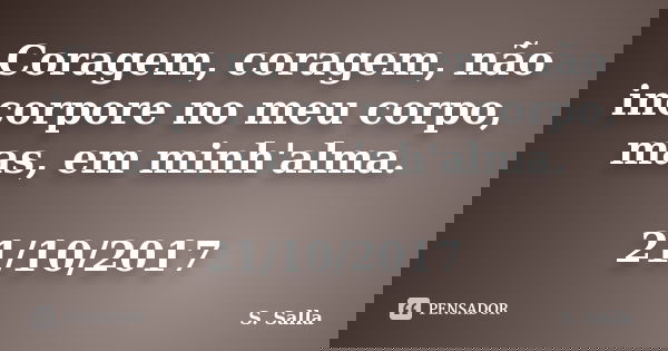 Coragem, coragem, não incorpore no meu corpo, mas, em minh'alma. 21/10/2017... Frase de S. Salla.