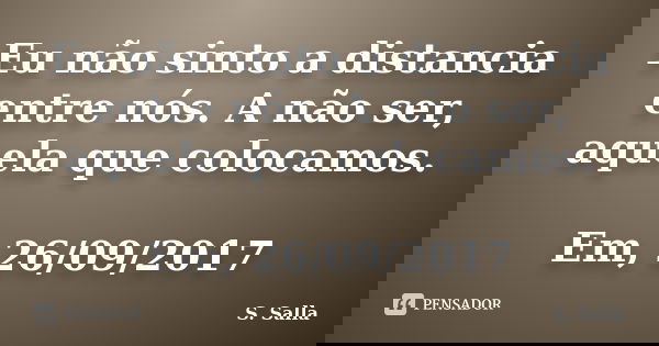 Eu não sinto a distancia entre nós. A não ser, aquela que colocamos. Em, 26/09/2017... Frase de S. Salla.