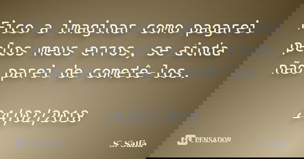 Fico a imaginar como pagarei pelos meus erros, se ainda não parei de cometê-los. 24/02/2018... Frase de S. Salla.