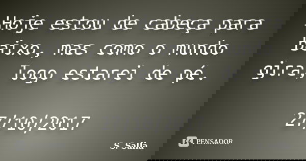 Hoje estou de cabeça para baixo, mas como o mundo gira, logo estarei de pé. 27/10/2017... Frase de S. Salla.