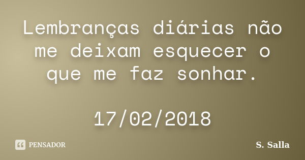 Lembranças diárias não me deixam esquecer o que me faz sonhar. 17/02/2018... Frase de S. Salla.