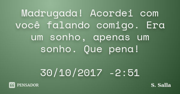 Madrugada! Acordei com você falando comigo. Era um sonho, apenas um sonho. Que pena! 30/10/2017 -2:51... Frase de S. Salla.