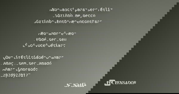 Nao nasci para ser feliz Sozinho me perco Sozinho tento me encontrar Meu amor é meu Pode ser seu É só você deixar. Que infelicidade o amar Amar, sem ser amado A... Frase de S. Salla.