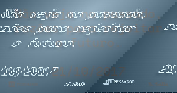 Não veja no passado, razões para rejeitar o futuro. 21/10/2017... Frase de S. Salla.