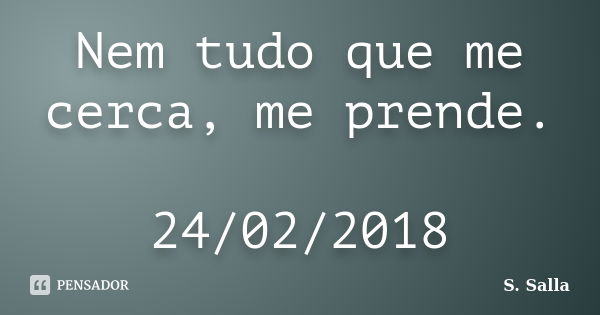 Nem tudo que me cerca, me prende. 24/02/2018... Frase de S. Salla.