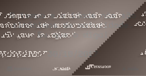O tempo e a idade não são sinônimos de maturidade. Eu que o diga! 30/10/2017... Frase de S. Salla.