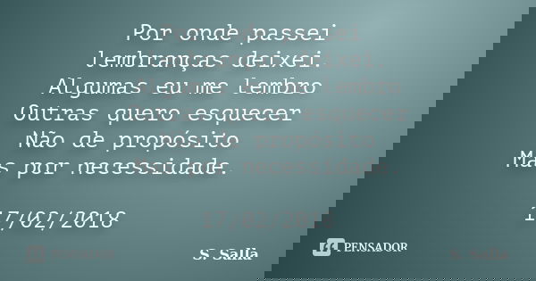 Por onde passei lembranças deixei. Algumas eu me lembro Outras quero esquecer Não de propósito Mas por necessidade. 17/02/2018... Frase de S. Salla.