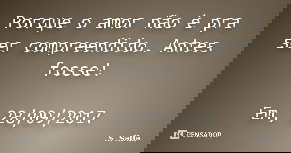 Porque o amor não é pra ser compreendido. Antes fosse! Em, 28/09/2017... Frase de S. Salla.