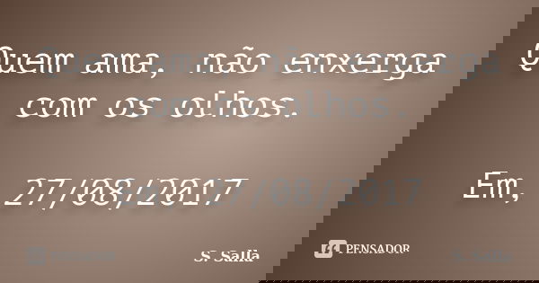 Quem ama, não enxerga com os olhos. Em, 27/08/2017... Frase de S. Salla.