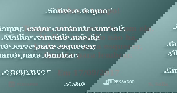 Sobre o tempo! Tempo, estou contanto com ele. Melhor remédio não há, tanto serve para esquecer, Quanto para lembrar. Em 17/09/2017... Frase de S. Salla.