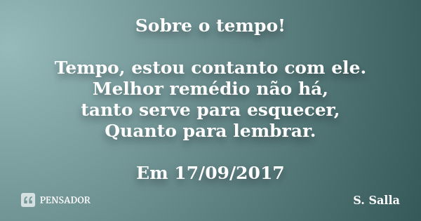 Sobre o tempo! Tempo, estou contanto com ele. Melhor remédio não há, tanto serve para esquecer, Quanto para lembrar. Em 17/09/2017... Frase de S. Salla.