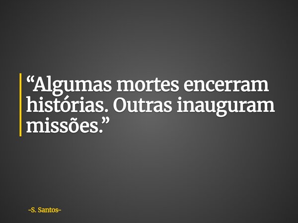 “Algumas mortes encerram histórias. Outras inauguram missões.”... Frase de S. Santos.