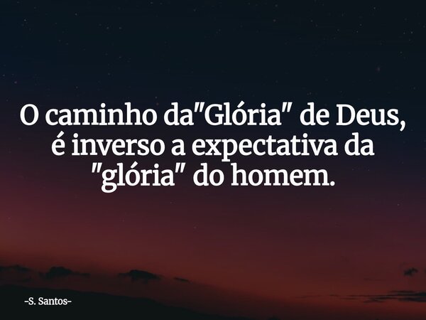 O caminho da "Glória" de Deus, é inverso a expectativa da "glória" do homem.... Frase de S. Santos.