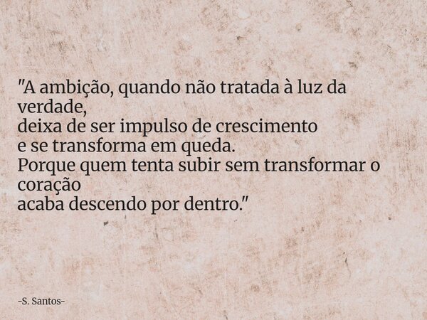 "A ambição, quando não tratada à luz da verdade, deixa de ser impulso de crescimento e se transforma em queda. Porque quem tenta subir sem transformar o co... Frase de S. Santos.