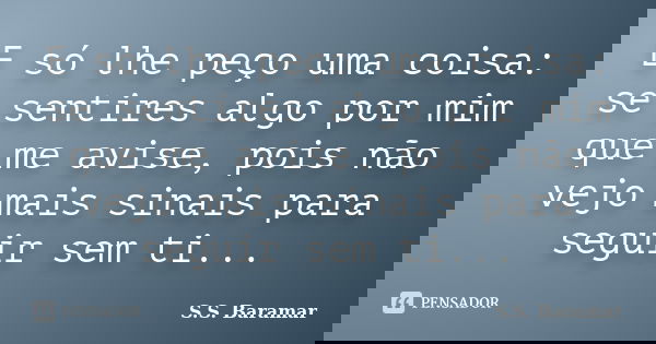 E só lhe peço uma coisa: se sentires algo por mim que me avise, pois não vejo mais sinais para seguir sem ti...... Frase de S.S. Baramar.