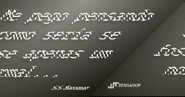 Me pego pensando como seria se fosse apenas um normal...... Frase de S.S. Baramar.
