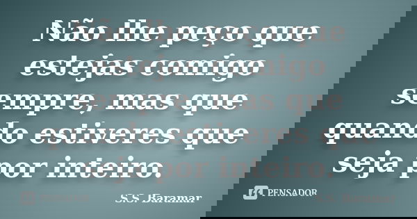 Não lhe peço que estejas comigo sempre, mas que quando estiveres que seja por inteiro.... Frase de S.S. Baramar.