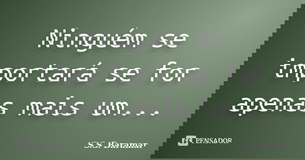 Ninguém se importará se for apenas mais um...... Frase de S.S. Baramar.