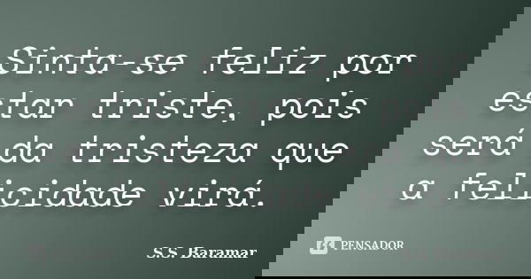 Sinta-se feliz por estar triste, pois será da tristeza que a felicidade virá.... Frase de S.S. Baramar.