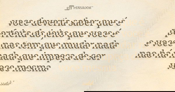 voce deveria saber que é perfeita do jeito que voce é
e voce nao tem que mudar nada
nao há nada que impeça de ser voce mesma... Frase de ssdd.