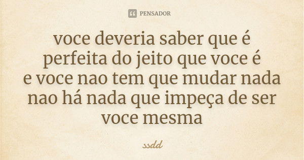 voce deveria saber que é perfeita do jeito que voce é
e voce nao tem que mudar nada
nao há nada que impeça de ser voce mesma... Frase de ssdd.