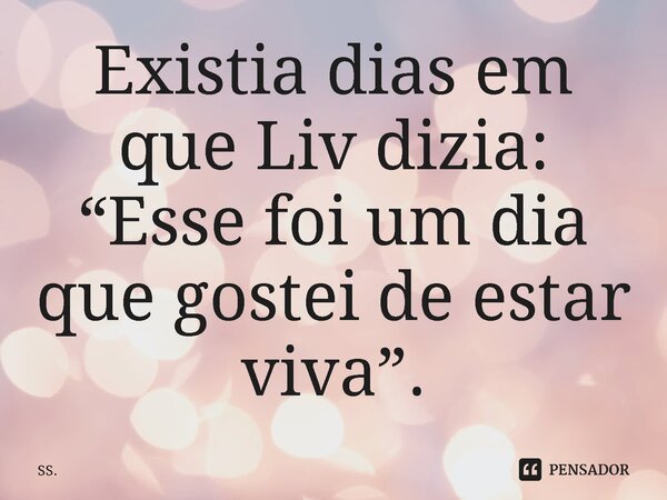 ⁠Existia dias em que Liv dizia: “Esse foi um dia que gostei de estar viva”.... Frase de SS..