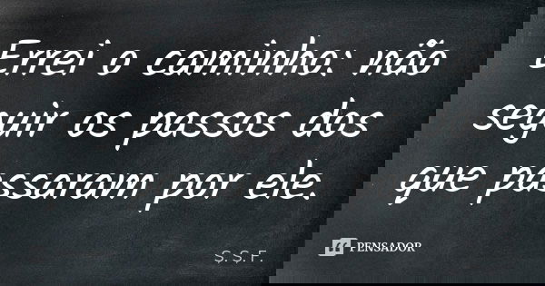 Errei o caminho: não seguir os passos dos que passaram por ele.... Frase de S, S, F..