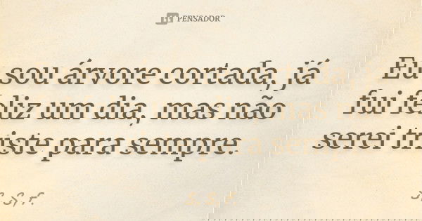 Eu sou árvore cortada, já fui feliz um dia, mas não serei triste para sempre.... Frase de S, S, F..