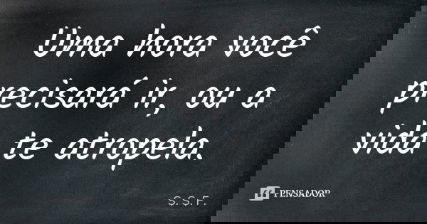 Uma hora você precisará ir, ou a vida te atropela.... Frase de S,S,F..