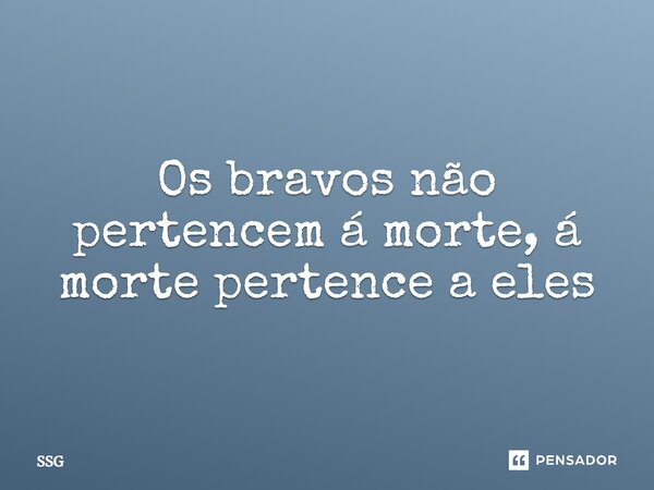 ⁠Os bravos não pertencem á morte, á morte pertence a eles... Frase de SSG.