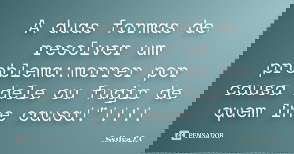 A duas formas de resolver um problema:morrer por causa dele ou fugir de quem lhe causa!"!!!!... Frase de Ssilva23.