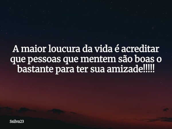 A maior loucura da vida é acreditar que pessoas que mentem são boas o bastante para ter sua amizade!!!!!... Frase de Ssilva23.