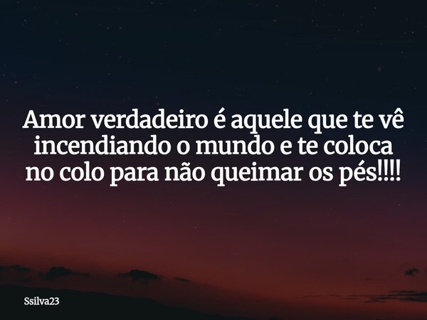 Amor verdadeiro é aquele que te vê incendiando o mundo e te coloca no colo para não queimar os pés!!!!... Frase de Ssilva23.
