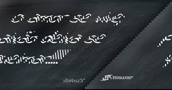 O amor se vive; paixão deixa se queimar!!!!!... Frase de Ssilva23.
