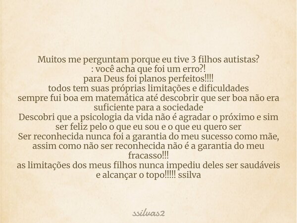 Muitos me perguntam porque eu tive 3 filhos autistas? : você acha que foi um erro?! para Deus foi planos perfeitos!!!! todos tem suas próprias limitações e difi... Frase de ssilvas2.