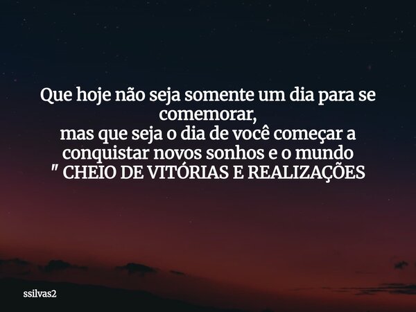Que hoje não seja somente um dia para se comemorar, mas que seja o dia de você começar a conquistar novos sonhos e o mundo " CHEIO DE VITÓRIAS E REALIZAÇÕE... Frase de ssilvas2.