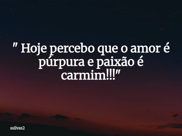 " Hoje percebo que o amor é púrpura e paixão é carmim!!!"... Frase de ssilvas2.