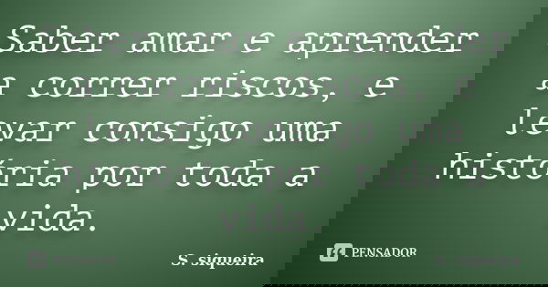 Saber amar e aprender a correr riscos, e levar consigo uma história por toda a vida.... Frase de s. siqueira.