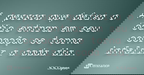 A pessoa que deixa o ódio entrar em seu coração se torna infeliz a cada dia.... Frase de S.S.Lopes.