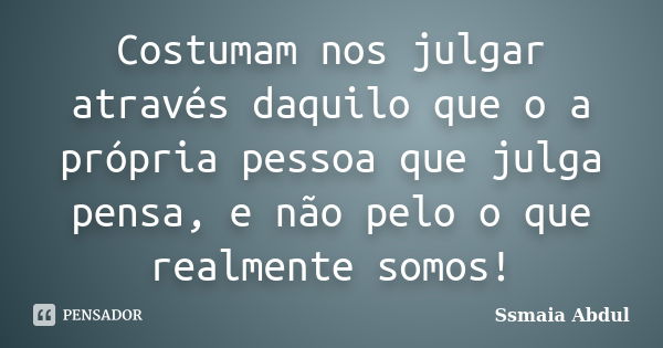 Costumam nos julgar através daquilo que o a própria pessoa que julga pensa, e não pelo o que realmente somos!... Frase de Ssmaia Abdul.