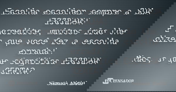 Escolha escolher sempre a SUA ESCOLHA! E acredite, muitos irão lhe dizer que você fez a escolha errada! Mas, o que significa ESCOLHA CERTA?... Frase de Ssmaia Abdul.
